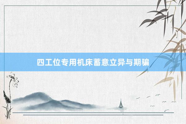 四工位专用机床蓄意立异与期骗