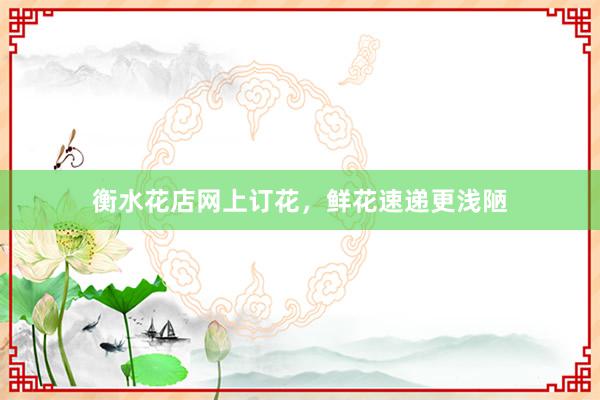 衡水花店网上订花，鲜花速递更浅陋