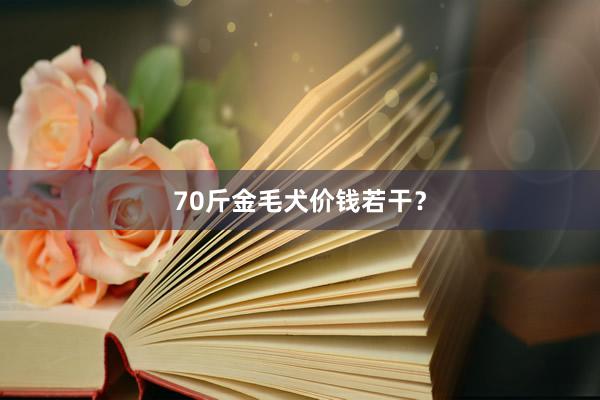 70斤金毛犬价钱若干？