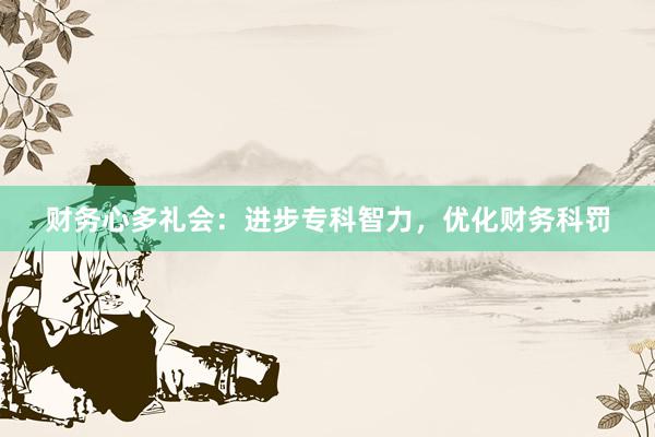 财务心多礼会：进步专科智力，优化财务科罚